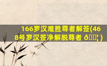 166罗汉难胜尊者解签(468号罗汉签净解脱尊者 🐦 )